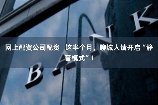 网上配资公司配资   这半个月，聊城人请开启“静音模式”！