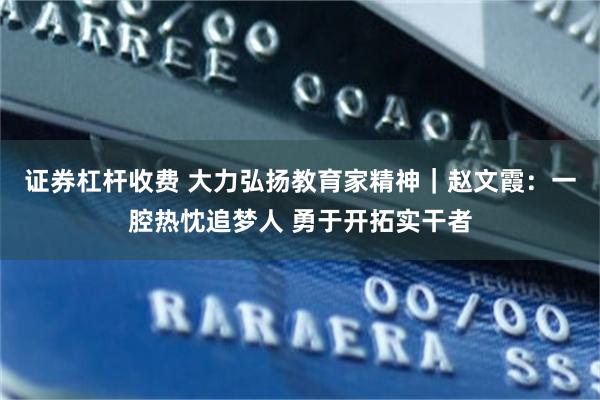 证券杠杆收费 大力弘扬教育家精神｜赵文霞：一腔热忱追梦人 勇于开拓实干者