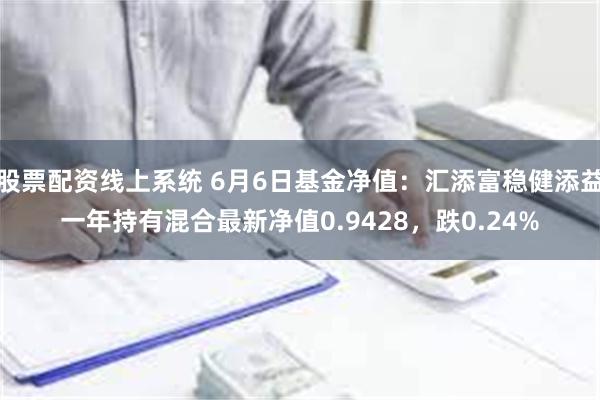 股票配资线上系统 6月6日基金净值：汇添富稳健添益一年持有混合最新净值0.9428，跌0.24%