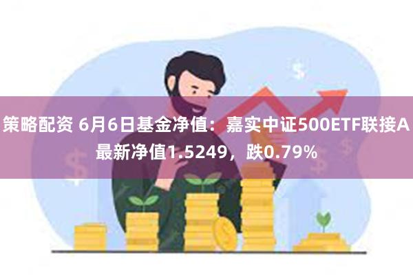 策略配资 6月6日基金净值：嘉实中证500ETF联接A最新净值1.5249，跌0.79%