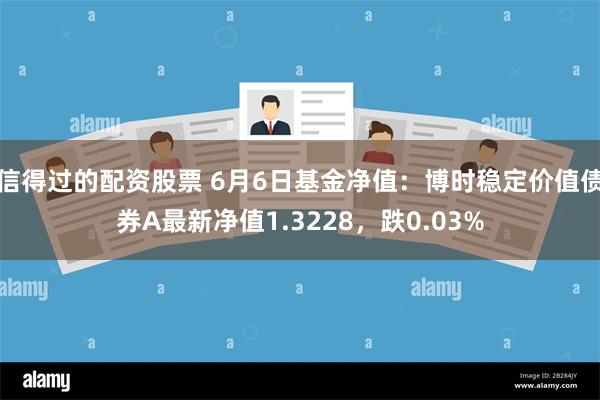 信得过的配资股票 6月6日基金净值：博时稳定价值债券A最新净值1.3228，跌0.03%