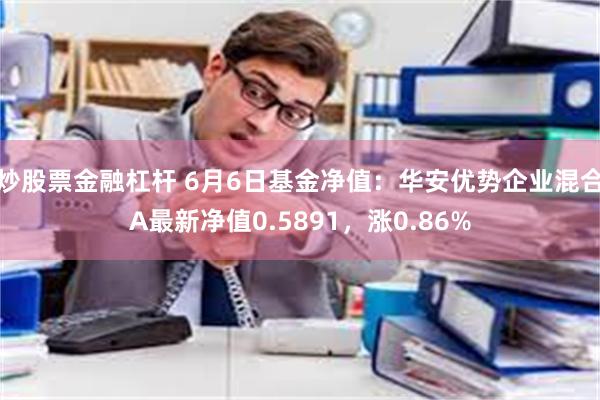 炒股票金融杠杆 6月6日基金净值：华安优势企业混合A最新净值0.5891，涨0.86%