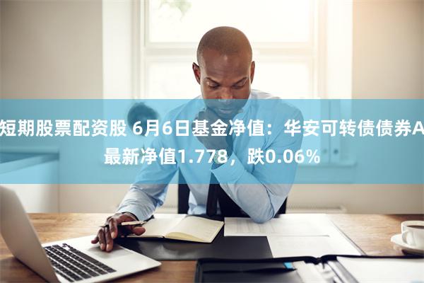 短期股票配资股 6月6日基金净值：华安可转债债券A最新净值1.778，跌0.06%