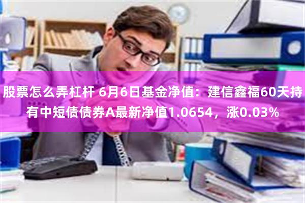 股票怎么弄杠杆 6月6日基金净值：建信鑫福60天持有中短债债券A最新净值1.0654，涨0.03%