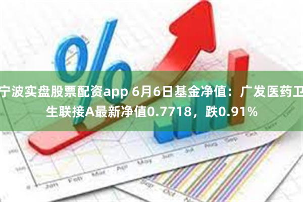 宁波实盘股票配资app 6月6日基金净值：广发医药卫生联接A最新净值0.7718，跌0.91%