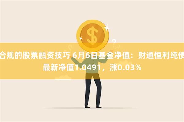 合规的股票融资技巧 6月6日基金净值：财通恒利纯债最新净值1.0491，涨0.03%