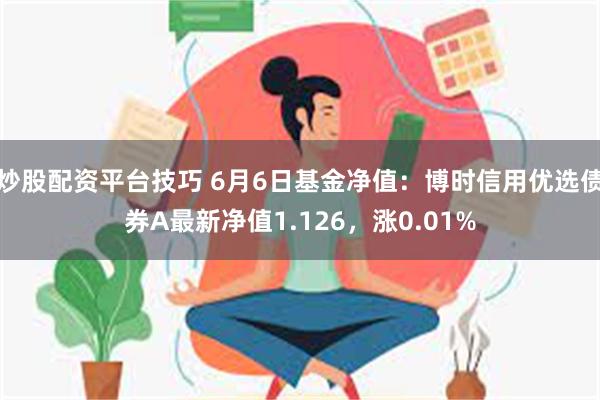 炒股配资平台技巧 6月6日基金净值：博时信用优选债券A最新净值1.126，涨0.01%