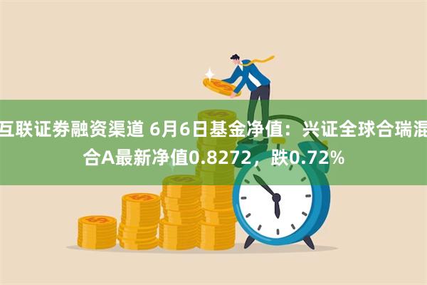 互联证劵融资渠道 6月6日基金净值：兴证全球合瑞混合A最新净值0.8272，跌0.72%