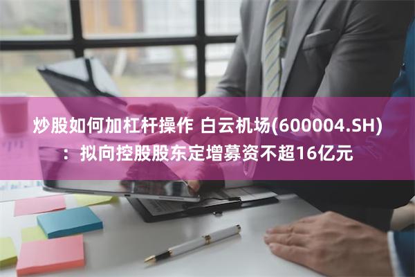 炒股如何加杠杆操作 白云机场(600004.SH)：拟向控股股东定增募资不超16亿元