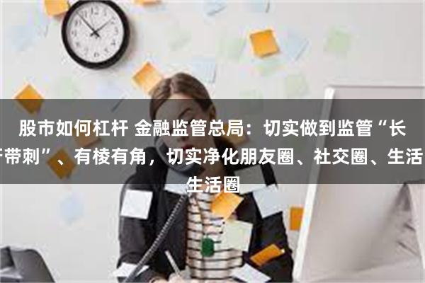 股市如何杠杆 金融监管总局：切实做到监管“长牙带刺”、有棱有角，切实净化朋友圈、社交圈、生活圈