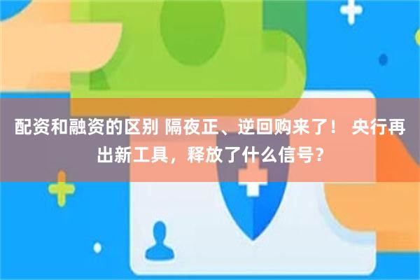 配资和融资的区别 隔夜正、逆回购来了！ 央行再出新工具，释放了什么信号？