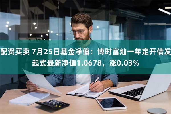 配资买卖 7月25日基金净值：博时富灿一年定开债发起式最新净值1.0678，涨0.03%