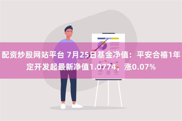 配资炒股网站平台 7月25日基金净值：平安合禧1年定开发起最新净值1.0774，涨0.07%