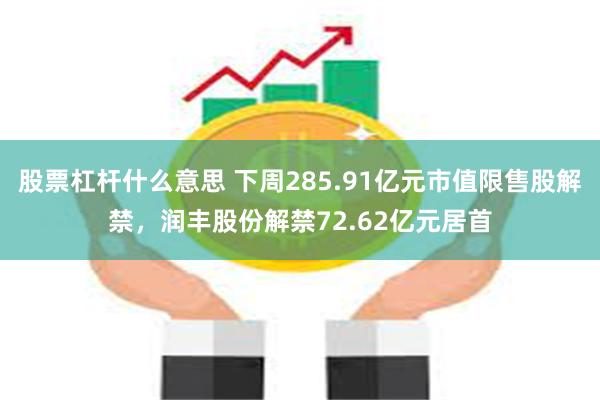 股票杠杆什么意思 下周285.91亿元市值限售股解禁，润丰股份解禁72.62亿元居首