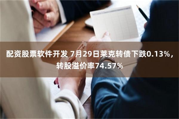 配资股票软件开发 7月29日莱克转债下跌0.13%，转股溢价率74.57%