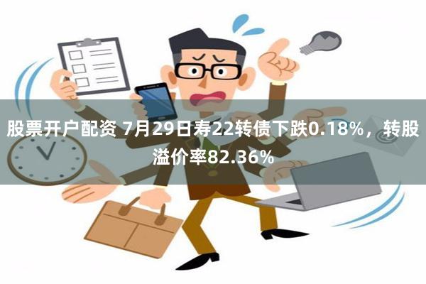 股票开户配资 7月29日寿22转债下跌0.18%，转股溢价率82.36%