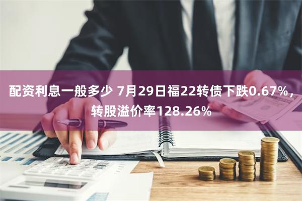 配资利息一般多少 7月29日福22转债下跌0.67%，转股溢价率128.26%