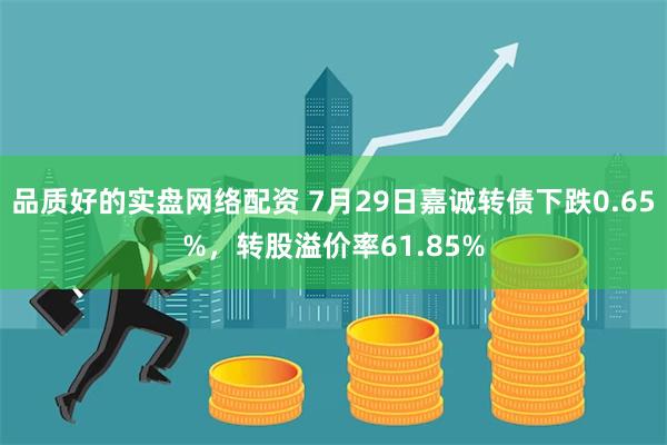 品质好的实盘网络配资 7月29日嘉诚转债下跌0.65%，转股溢价率61.85%