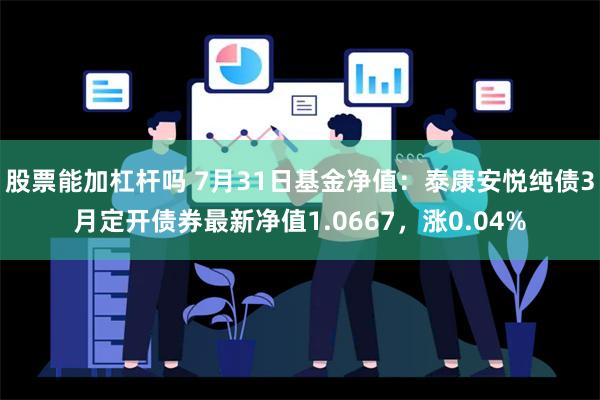 股票能加杠杆吗 7月31日基金净值：泰康安悦纯债3月定开债券最新净值1.0667，涨0.04%