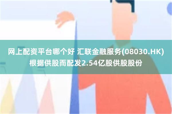 网上配资平台哪个好 汇联金融服务(08030.HK)根据供股而配发2.54亿股供股股份