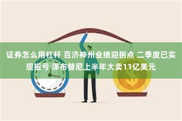 证券怎么用杠杆 百济神州业绩迎拐点 二季度已实现扭亏 泽布替尼上半年大卖11亿美元