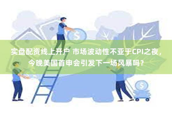 实盘配资线上开户 市场波动性不亚于CPI之夜，今晚美国首申会引发下一场风暴吗？