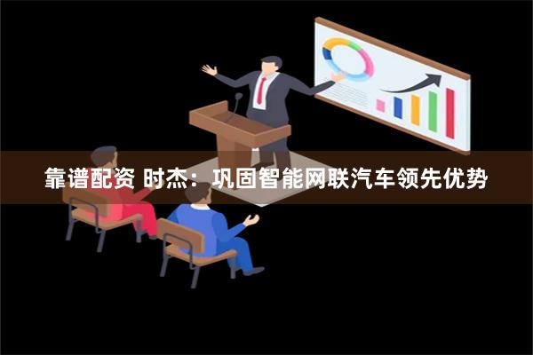 靠谱配资 时杰：巩固智能网联汽车领先优势