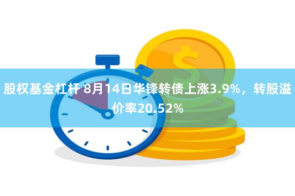 股权基金杠杆 8月14日华锋转债上涨3.9%，转股溢价率20.52%