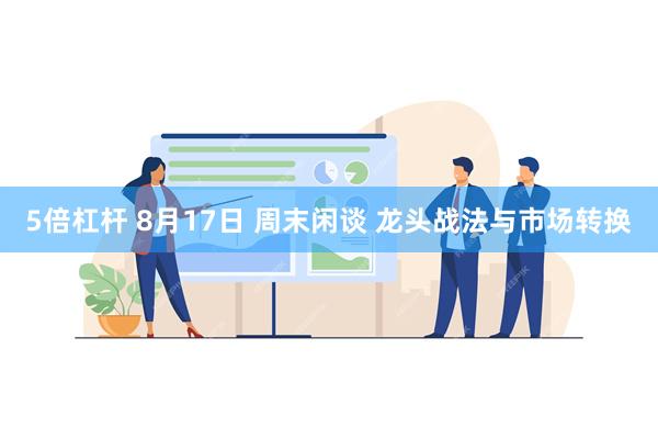 5倍杠杆 8月17日 周末闲谈 龙头战法与市场转换