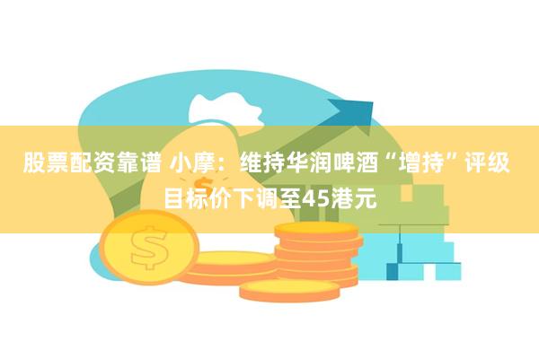 股票配资靠谱 小摩：维持华润啤酒“增持”评级 目标价下调至45港元