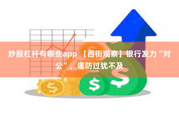 炒股杠杆有哪些app 【西街观察】银行发力“对公”，谨防过犹