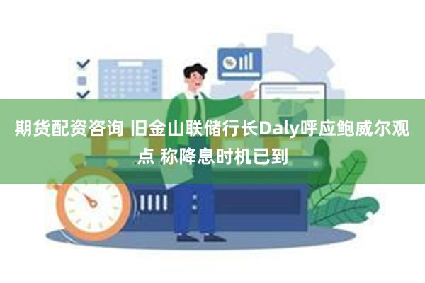 期货配资咨询 旧金山联储行长Daly呼应鲍威尔观点 称降息时机已到