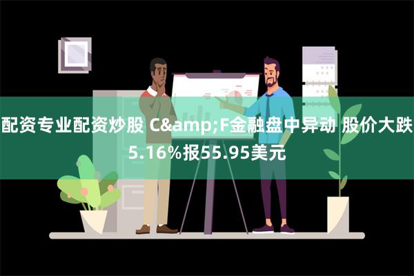 配资专业配资炒股 C&F金融盘中异动 股价大跌5.16%报55.95美元