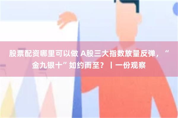 股票配资哪里可以做 A股三大指数放量反弹，“金九银十”如约而至？丨一份观察