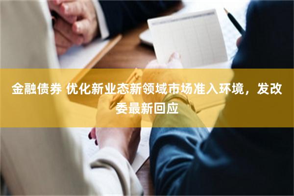 金融债券 优化新业态新领域市场准入环境，发改委最新回应