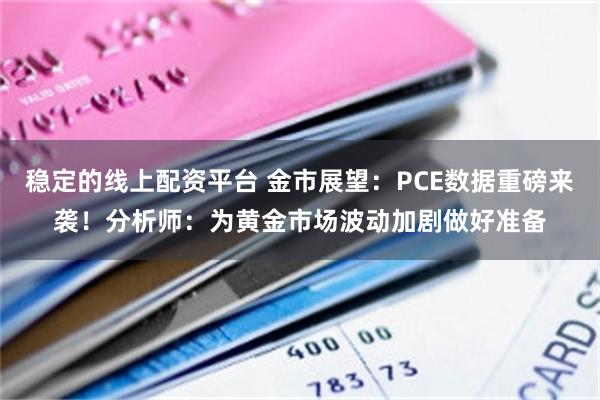 稳定的线上配资平台 金市展望：PCE数据重磅来袭！分析师：为黄金市场波动加剧做好准备