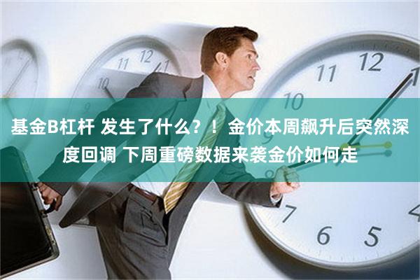 基金B杠杆 发生了什么？！金价本周飙升后突然深度回调 下周重磅数据来袭金价如何走