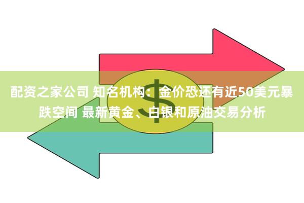 配资之家公司 知名机构：金价恐还有近50美元暴跌空间 最新黄金、白银和原油交易分析