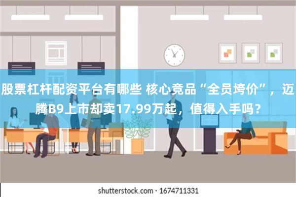 股票杠杆配资平台有哪些 核心竞品“全员垮价”，迈腾B9上市却卖17.99万起，值得入手吗？