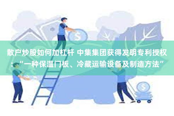 散户炒股如何加杠杆 中集集团获得发明专利授权：“一种保温门板、冷藏运输设备及制造方法”