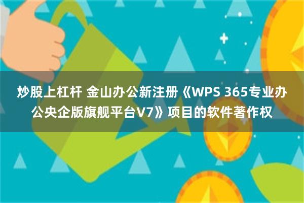 炒股上杠杆 金山办公新注册《WPS 365专业办公央企版旗舰平台V7》项目的软件著作权