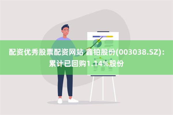 配资优秀股票配资网站 鑫铂股份(003038.SZ)：累计已回购1.14%股份