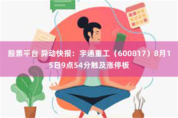 股票平台 异动快报：宇通重工（600817）8月15日9点54分触及涨停板