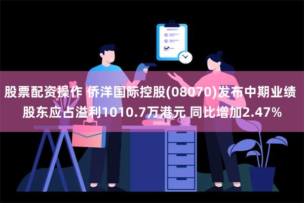 股票配资操作 侨洋国际控股(08070)发布中期业绩 股东应占溢利1010.7万港元 同比增加2.47%