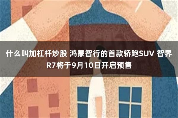 什么叫加杠杆炒股 鸿蒙智行的首款轿跑SUV 智界R7将于9月10日开启预售