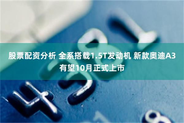 股票配资分析 全系搭载1.5T发动机 新款奥迪A3有望10月正式上市