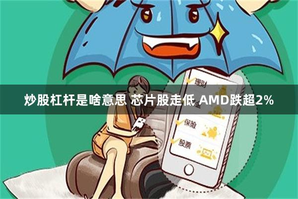 炒股杠杆是啥意思 芯片股走低 AMD跌超2%