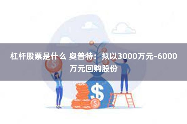 杠杆股票是什么 奥普特：拟以3000万元-6000万元回购股份