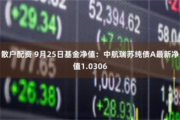 散户配资 9月25日基金净值：中航瑞苏纯债A最新净值1.0306