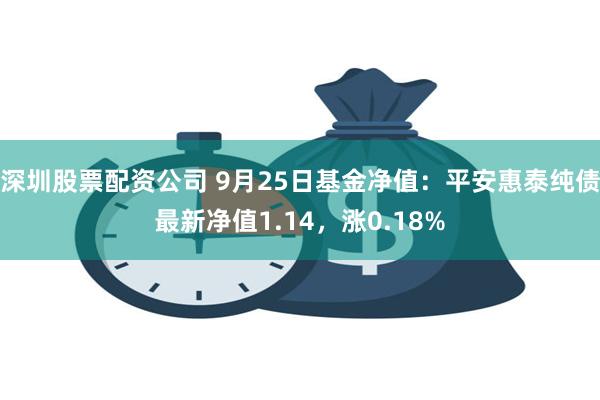 深圳股票配资公司 9月25日基金净值：平安惠泰纯债最新净值1.14，涨0.18%